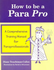 Title: How to Be a Para Pro: A Comprehensive Training Manual for Paraprofessionals, Author: Diane Twachtman-Cullen