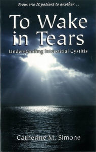 Title: To Wake In Tears: Understanding Interstitial Cystitis, Author: Catherine M. Simone