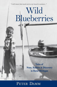 Title: Wild Blueberries: Nuns, Rabbits & Discovery in Rural Michigan, Author: Peter Damm