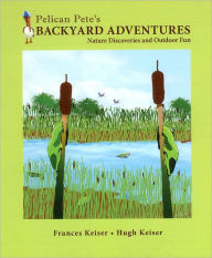 Title: Pelican Pete's Backyard Adventures: Nature Discoveries and Outdoor Fun, Author: Frances Keiser