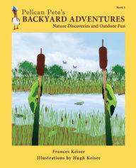 Title: Pelican Pete's Backyard Adventures: Nature Discoveries and Outdoor Fun. Book 1, Author: Frances Keiser