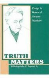 Title: Truth Matters: Essays in Honor of Jacques Maritain, Author: John G. Trapani Jr.