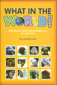 Title: What in the World!: Wild, Weird, and Wonderful Adventures of a Wanderer, Author: Michael Smith