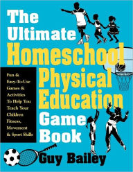 Title: The Ultimate Homeschool Physical Education Game Book: Fun & Easy-To-Use Games & Activities to Help You Teach Your Children Fitness, Movement & Sport Skill, Author: Guy Bailey