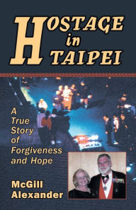 Title: Hostage in Taipei: A True Story of Forgiveness and Hope, Author: McGill Alexander
