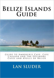 Title: Belize Islands Guide: Guide to Ambergris Caye, Caye Caulker and the Offshore Cayes and Atolls of Belize, Author: Lan Sluder