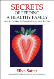 Title: Secrets of Feeding a Healthy Family: How to Eat, How to Raise Good Eaters, How to Cook, Author: Ellyn Satter M.S.