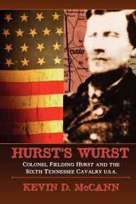 Title: Hurst's Wurst: Colonel Fielding Hurst and the Sixth Tennessee Cavalry U.S.A. / Edition 4, Author: Kevin D McCann