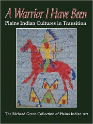 Title: A Warrior I Have Been: Plains Indian Cultures in Transition, Author: Richard Green