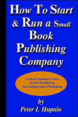 How To Start And Run A Small Book Publishing Company: A Small Business Guide To Self-Publishing And Independent Publishing