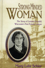 Title: Strong-Minded Woman: The Story of Lavinia Goodell, Wisconsin's First Female Lawyer, Author: Mary Lahr Schier