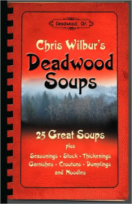 Title: Deadwood Soups: 25 Great Soups plus Seasonings, Stock, Thickenings, Garnishes, Croutons, Dumplings and Noodles / Edition 2, Author: Chris Wilbur