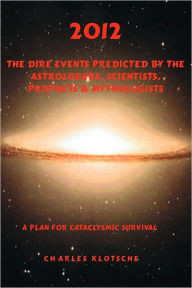 Title: 2012 The Dire Events Predicted by Astrologers, Scientists, Prophets & Mythologists, Author: Charles M Klotsche