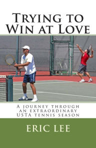 Title: Trying to Win at Love: A Journey Through an Extraordinary USTA Tennis Season, Author: Eric Lee