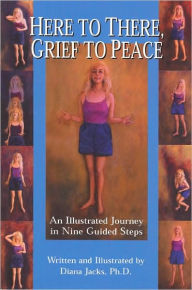 Title: Here to There Grief to Peace: An Illustrated Journey in Nine Guided Steps, Author: Diana Jacks