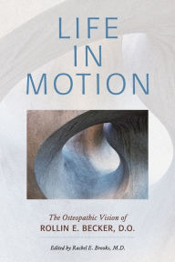 Title: Life in Motion: The Osteopathic Vision of Rollin E. Becker, DO, Author: Rollin E Becker