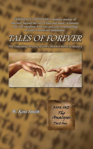 Title: Tales of Forever: The Unfolding Drama of God's Hidden Hand in History, Book One: The Analyses - Part One, Author: W. Kent Smith