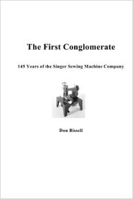 Title: The First Conglomerate 145 Years of the Singer Sewing Machine Company, Author: Don Bissell