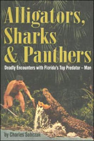 Title: Alligators, Sharks & Panthers: Deadly Encounters with Florida's Top Predator - Man, Author: Charles Sobczak