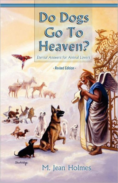 Do Dogs Go To Heaven? Revised Edition: Eternal answers for animal lovers