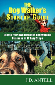 Title: The Dog Walker's Startup Guide: Create Your Own Lucrative Dog Walking Business in 12 Easy Steps, Author: J D Antell