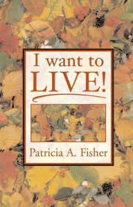 Title: I Want To LIVE!, Author: Patricia a Fisher