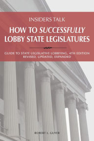 Title: Insiders Talk: How to Successfully Lobby State Legislatures: Guide to State Legislative Lobbying, 4th Edition - Revised, Updated, Expanded, Author: Robert L. Guyer
