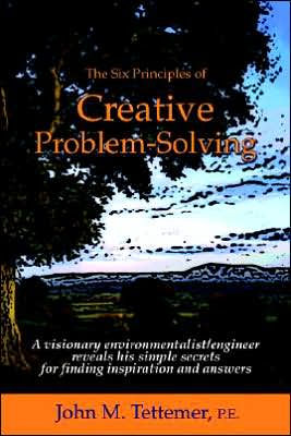 The Six Principles of Creative Problem-Solving: A Visionary Environmentalist/Engineer Reveals His Simple Secrets for Finding Inspiration and Answers