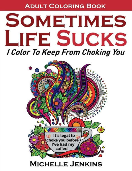 Sometimes Life Sucks! - Adult Coloring Book: I Color To Keep From Choking You