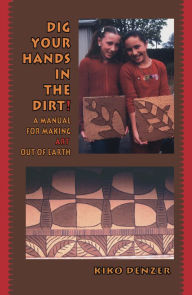 Title: Dig Your Hands in the Dirt: A Manual for Making Art Out of Earth / Edition 2, Author: Kiko Denzer