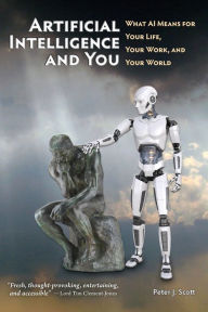 Title: Artificial Intelligence and You: What AI Means for Your Life, Your Work, and Your World, Author: Peter J Scott