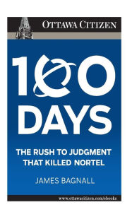 Title: 100 Days: the rush to judgment that killed Nortel, Author: James E Bagnall