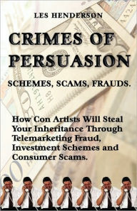 Title: Crimes of Persuasion: Schemes, Scams, Frauds. How con artists will steal your savings and inheritance through telemarketing fraud, investment schemes and internet consumer scams., Author: Les Henderson