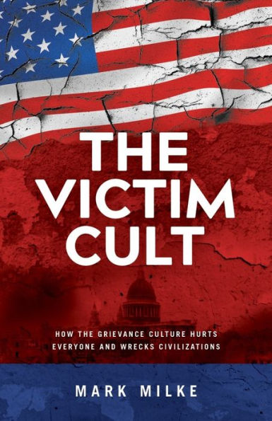 the Victim Cult: How Grievance Culture Hurts Everyone and Wrecks Civilizations