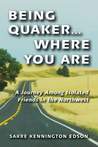 Title: Being Quaker . . . Where You Are: A Journey Among Isolated Friends in the Northwest, Author: Sakre Kennington Edson