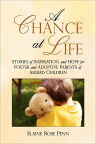 Title: A Chance At Life: Stories of Inspiration and Hope for Foster and Adoptive Parents of Abused Children, Author: Elaine Rose Penn