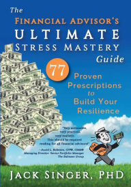 Title: The Financial Advisor's Ultimate Stress Mastery Guide: 77 Proven Prescriptions to Build Your Resilience, Author: Jack Singer PhD