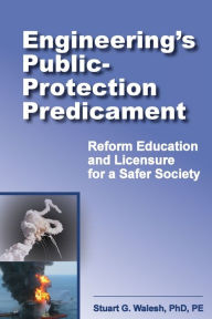 Title: Engineering's Public-Protection Predicament: Reform Education and Licensure for a Safer Society, Author: Stuart G Walesh