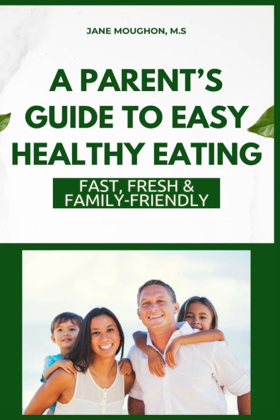 A Parent's Guide to Easy Healthy Eating: Fast, Fresh & Family-Friendly