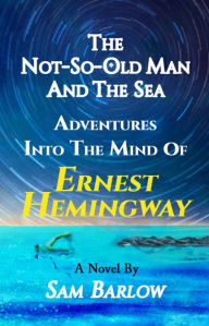 Title: The Not-So-Old Man and the Sea: Adventures into the Mind of Ernest Hemingway, Author: Sam Barlow
