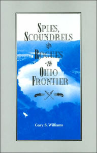 Title: Spies Scroundrels and Rogues of the Ohio Frontier, Author: Gary S. Williams