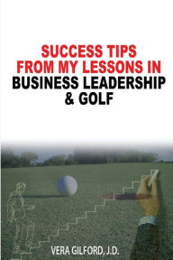 Title: Success Tips From My Lessons In Business Leadership & Golf, Author: Vera Gilford