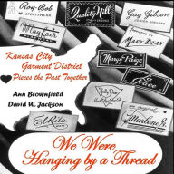 Title: We Were Hanging by a Thread: Kansas City Garment District Pieces the Past Together, Author: David W Jackson