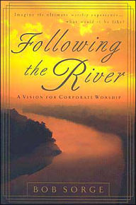 Title: Following the River: A Vision for Corporate Worship, Author: Bob Sorge