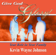 Title: Give God The Glory! Your Role In Your Family, Author: Kevin Wayne Johnson