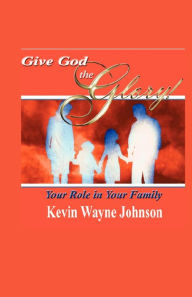 Title: Give God the Glory! Your Role in Your Family, Author: Kevin Wayne Johnson