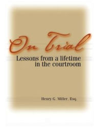 Title: On Trial: Lessons from a Lifetime in the Courtroom, Author: Henry G. Miller Esq.