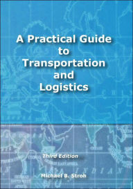 Title: Practical Guide to Transportation and Logistics / Edition 3, Author: Michael B. Stroh