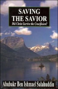 Title: Saving the Savior: Did Christ Survive the Crucifixion?, Author: Abubakr Ben Ishmael Salahuddin