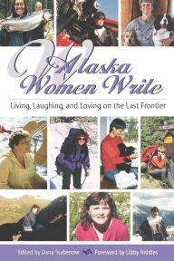 Title: Alaska Women Write: Living, Laughing, and Loving on the Last Frontier, Author: Dana Stabenow